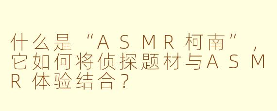 什么是“ASMR柯南”,它如何将侦探题材与ASMR体验结合?