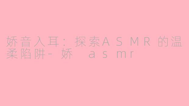 娇音入耳：探索ASMR的温柔陷阱