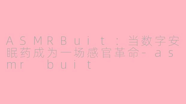 ASMRBuit：当数字安眠药成为一场感官革命-asmr buit