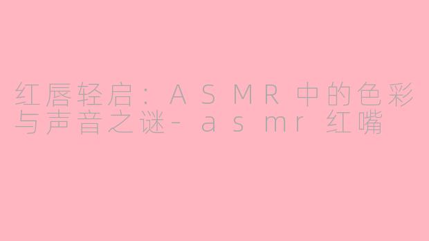 红唇轻启:ASMR中的色彩与声音之谜-asmr红嘴