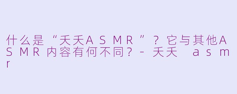 什么是“夭夭ASMR”？它与其他ASMR内容有何不同？-夭夭 asmr