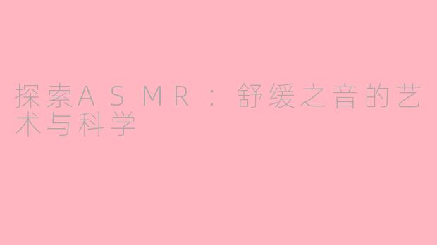 探索ASMR:舒缓之音的艺术与科学