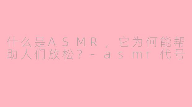 什么是ASMR，它为何能帮助人们放松？-asmr代号