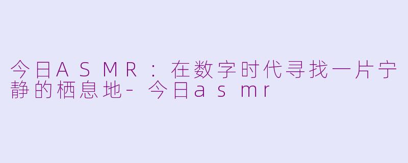 今日ASMR:在数字时代寻找一片宁静的栖息地-今日asmr