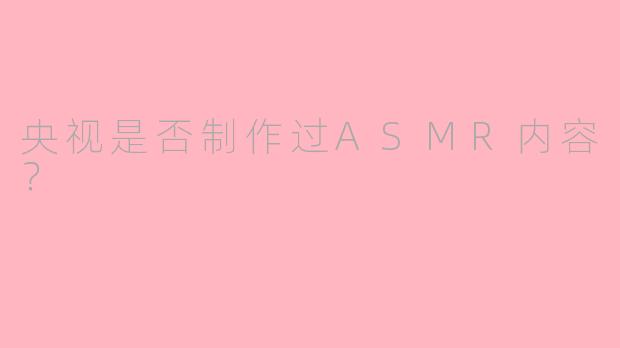 央视是否制作过ASMR内容？