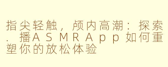 指尖轻触，颅内高潮：探索.播ASMRApp如何重塑你的放松体验