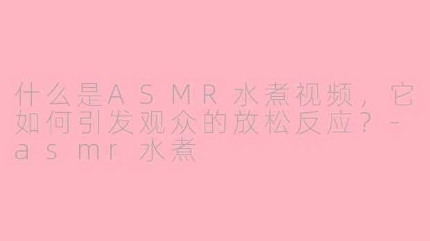 什么是ASMR水煮视频，它如何引发观众的放松反应？-asmr水煮