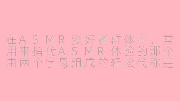 在ASMR爱好者群体中，常用来指代ASMR体验的那个由两个字母组成的轻松代称是什么？-asmr代称