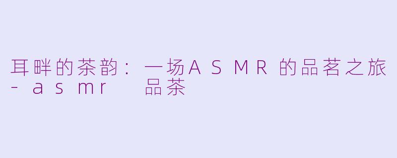 耳畔的茶韵:一场ASMR的品茗之旅-asmr 品茶