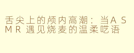 舌尖上的颅内高潮：当ASMR遇见烧麦的温柔呓语