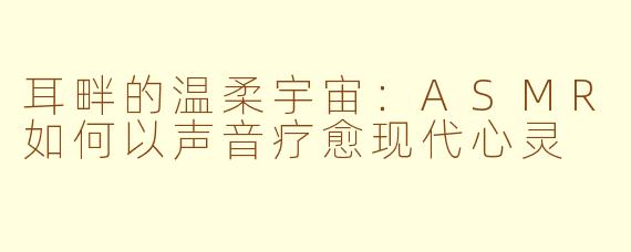 耳畔的温柔宇宙:ASMR如何以声音疗愈现代心灵