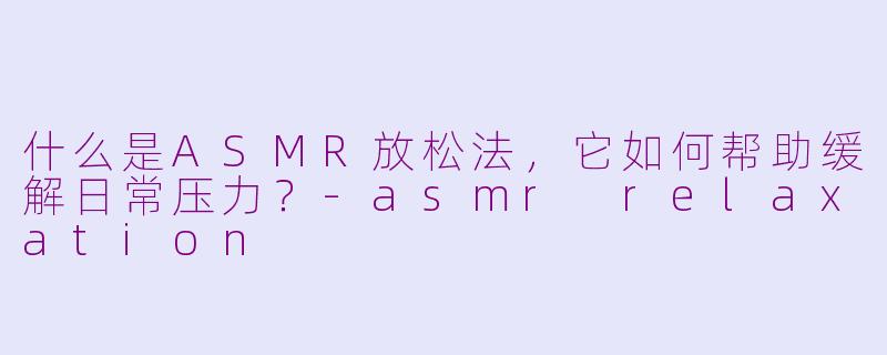什么是ASMR放松法，它如何帮助缓解日常压力？-asmr relaxation