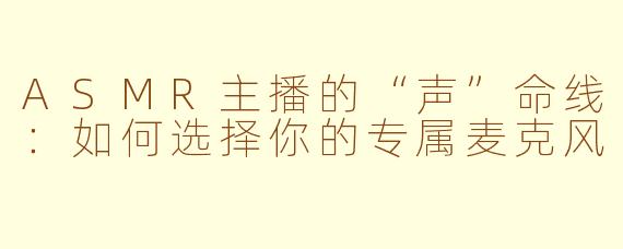 ASMR主播的“声”命线:如何选择你的专属麦克风