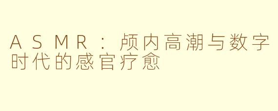 ASMR：颅内高潮与数字时代的感官疗愈