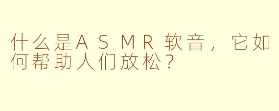 什么是ASMR软音，它如何帮助人们放松？
