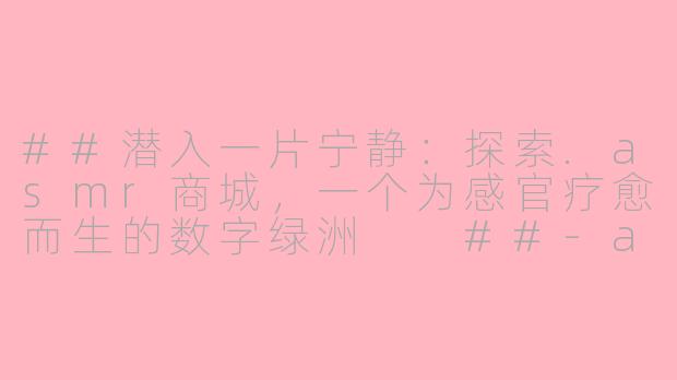 ##潜入一片宁静：探索.asmr商城，一个为感官疗愈而生的数字绿洲

##-asmr商城