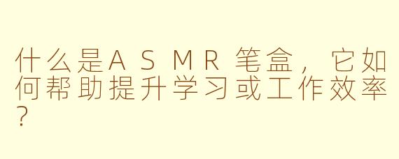 什么是ASMR笔盒，它如何帮助提升学习或工作效率？