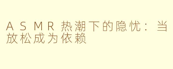 ASMR热潮下的隐忧:当放松成为依赖