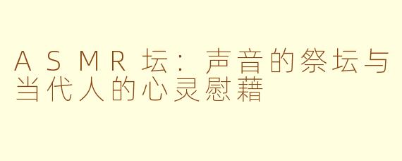 ASMR坛:声音的祭坛与当代人的心灵慰藉