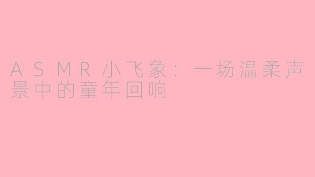 ASMR小飞象:一场温柔声景中的童年回响