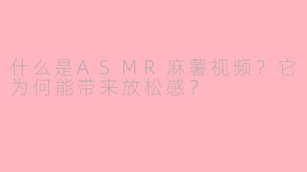 什么是ASMR麻薯视频？它为何能带来放松感？