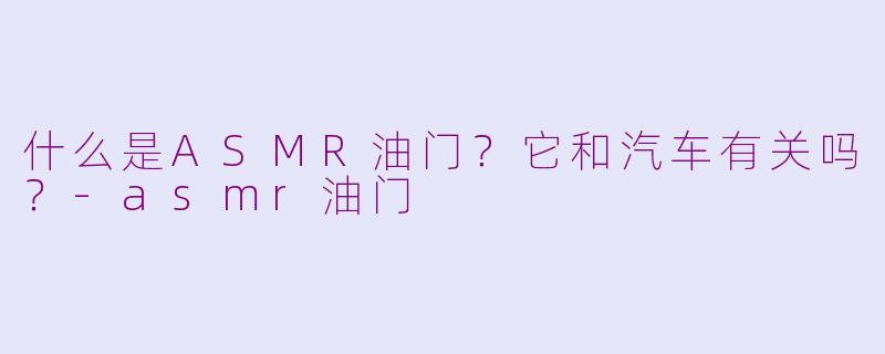 什么是ASMR油门?它和汽车有关吗?-asmr油门