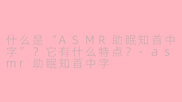 什么是“ASMR助眠知首中字”？它有什么特点？-asmr助眠知首中字