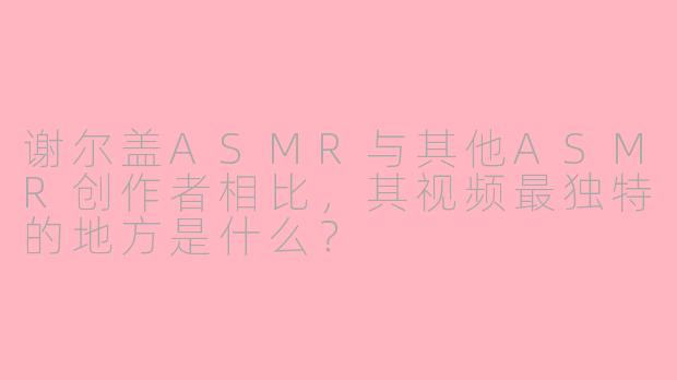 谢尔盖ASMR与其他ASMR创作者相比,其视频最独特的地方是什么?