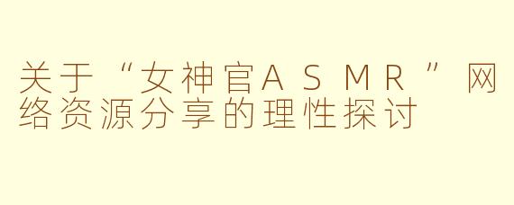 关于“女神官ASMR”网络资源分享的理性探讨
