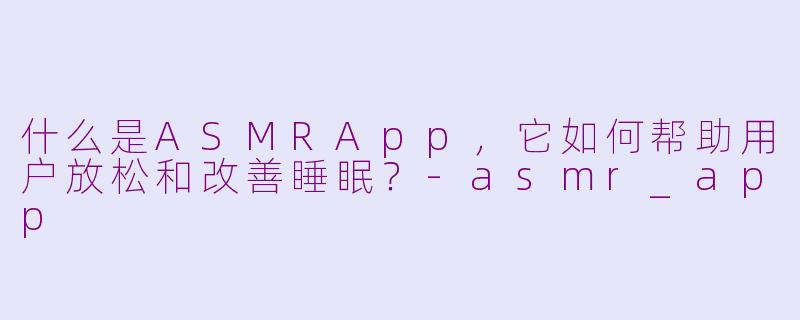 什么是ASMRApp,它如何帮助用户放松和改善睡眠?-asmr_app