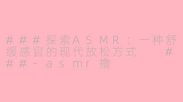 ###探索ASMR:一种舒缓感官的现代放松方式
###-asmr撸