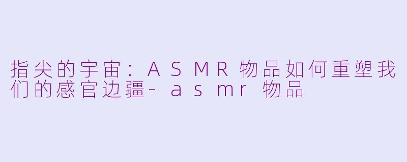 指尖的宇宙：ASMR物品如何重塑我们的感官边疆-asmr物品