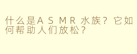 什么是ASMR水族？它如何帮助人们放松？