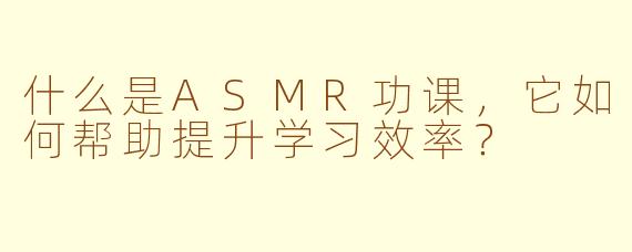 什么是ASMR功课，它如何帮助提升学习效率？