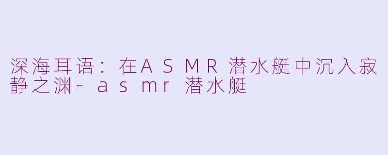 深海耳语：在ASMR潜水艇中沉入寂静之渊-asmr潜水艇