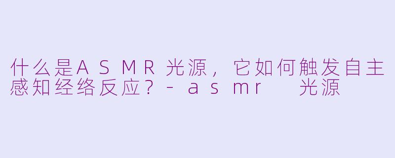 什么是ASMR光源，它如何触发自主感知经络反应？-asmr 光源