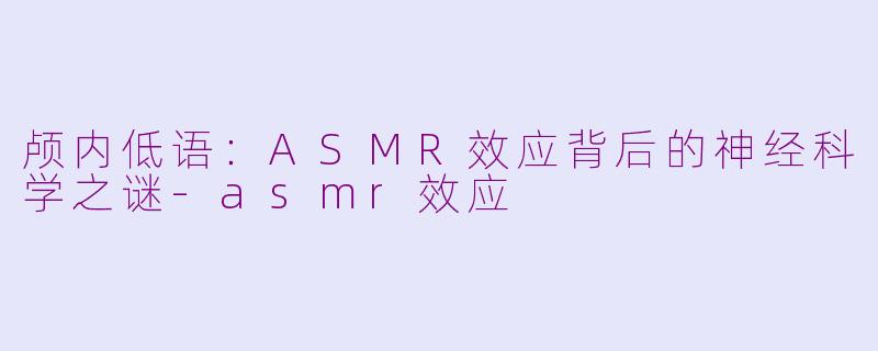 颅内低语：ASMR效应背后的神经科学之谜-asmr效应