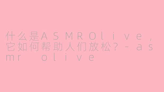 什么是ASMROlive,它如何帮助人们放松?-asmr olive