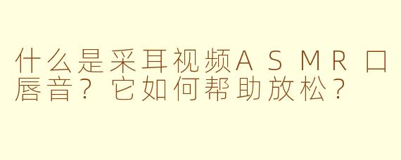 什么是采耳视频ASMR口唇音？它如何帮助放松？
