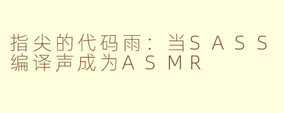 指尖的代码雨：当SASS编译声成为ASMR