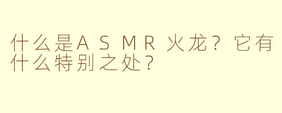 什么是ASMR火龙？它有什么特别之处？