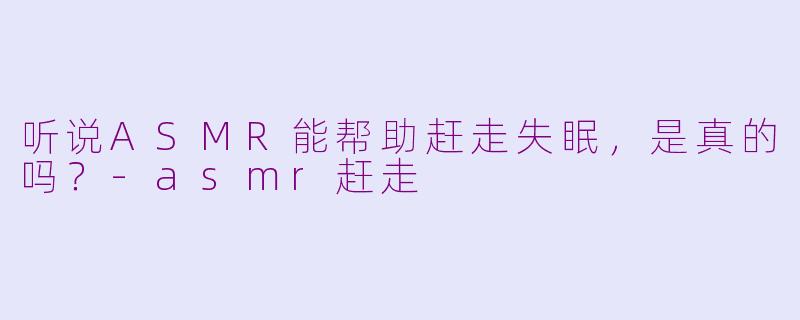 听说ASMR能帮助赶走失眠，是真的吗？-asmr赶走