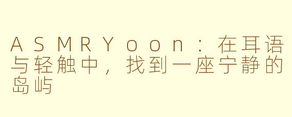 ASMRYoon：在耳语与轻触中，找到一座宁静的岛屿