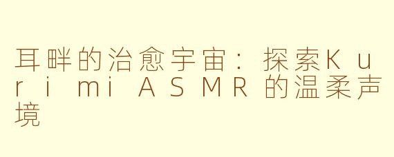 耳畔的治愈宇宙：探索KurimiASMR的温柔声境