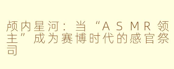颅内星河：当“ASMR领主”成为赛博时代的感官祭司