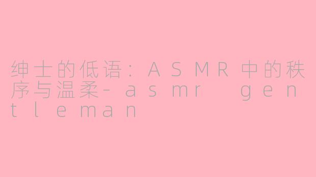绅士的低语：ASMR中的秩序与温柔-asmr gentleman