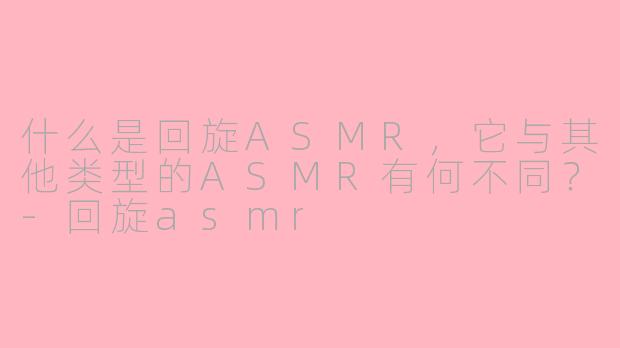 什么是回旋ASMR,它与其他类型的ASMR有何不同?-回旋asmr