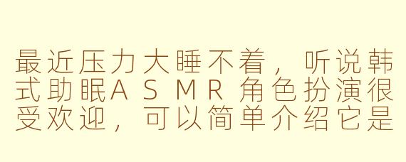 最近压力大睡不着，听说韩式助眠ASMR角色扮演很受欢迎，可以简单介绍它是如何帮助放松的吗？