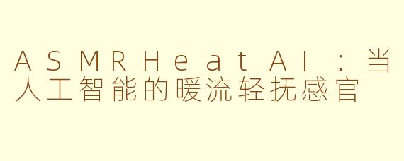 ASMRHeatAI:当人工智能的暖流轻抚感官