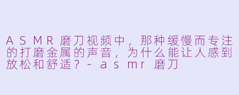 ASMR磨刀视频中，那种缓慢而专注的打磨金属的声音，为什么能让人感到放松和舒适？